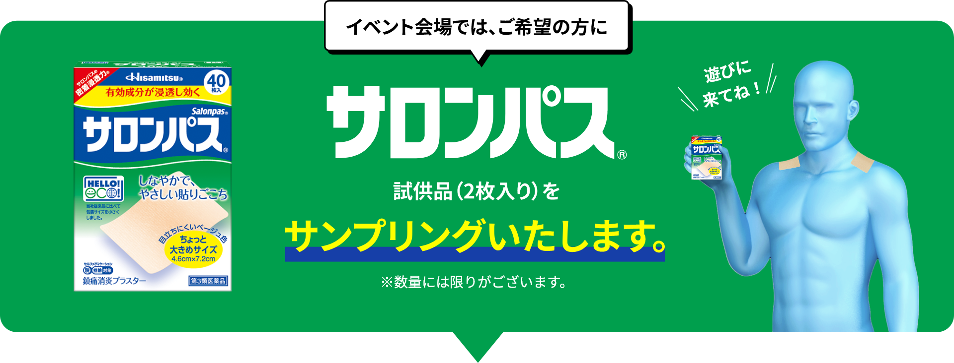 イベント会場では、ご希望の方にサロンパス® 試供品（2枚入り）をサンプリングいたします。 ※数量には限りがございます。