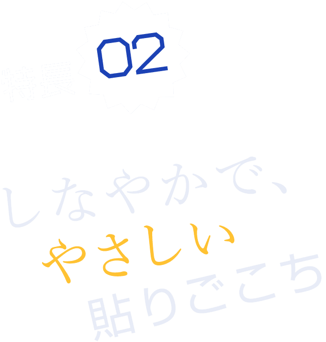 特長02 しなやかで、やさしい貼りごこち