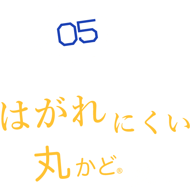 特長05 はがれにくい丸かど採用