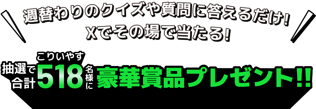 週替わりのクイズや質問に答えるだけ!Xでその場で当たる! 抽選で合計518名様に豪華景品プレゼント!!